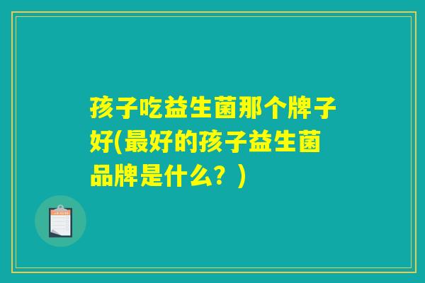 孩子吃益生菌那个牌子好(最好的孩子益生菌品牌是什么？)