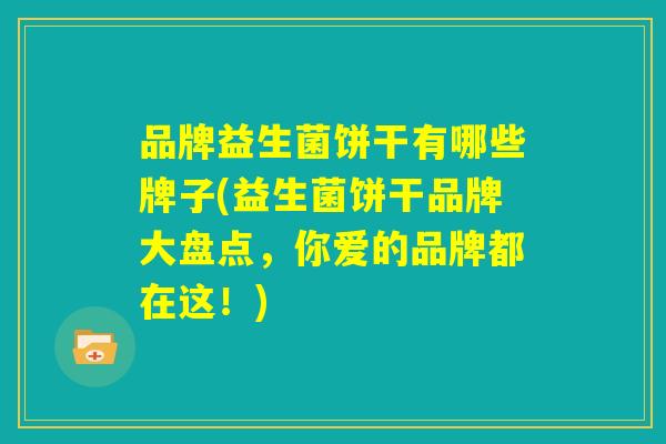 品牌益生菌饼干有哪些牌子(益生菌饼干品牌大盘点，你爱的品牌都在这！)