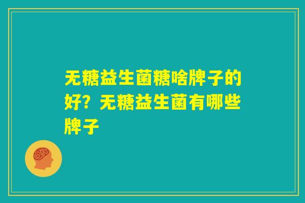 无糖益生菌糖啥牌子的好?无糖益生菌有哪些牌子 无糖益生菌糖啥牌子的好?无糖益生菌有哪些牌子
