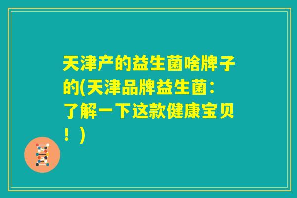 天津产的益生菌啥牌子的(天津品牌益生菌:了解一下这款健康宝贝!) 天津产的益生菌啥牌子的(天津品牌益生菌:了解一下这款健康宝贝!)