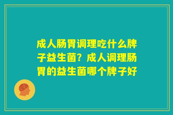 成人肠胃调理吃什么牌子益生菌？成人调理肠胃的益生菌哪个牌子好