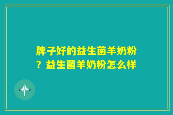 牌子好的益生菌羊奶粉？益生菌羊奶粉怎么样