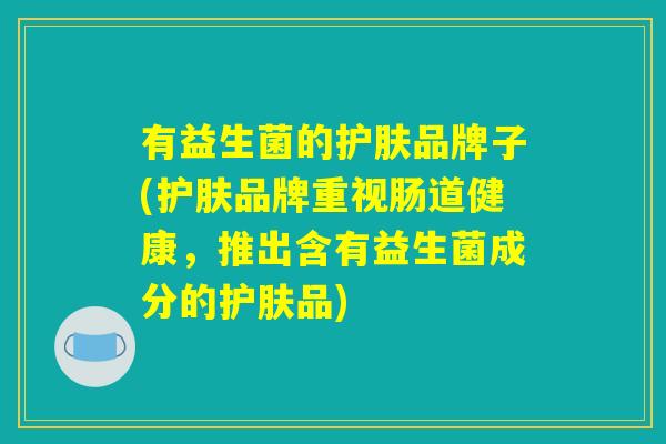 有益生菌的护肤品牌子(护肤品牌重视肠道健康,推出含有益生菌成分的护肤品) 有益生菌的护肤品牌子(护肤品牌重视肠道健康,推出含有益生菌成分的护肤品)