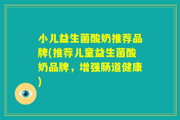 小儿益生菌酸奶推荐品牌(推荐儿童益生菌酸奶品牌，增强肠道健康)