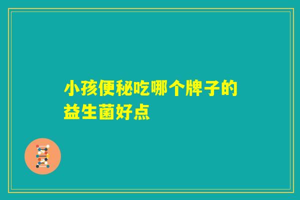 小孩便秘吃哪个牌子的益生菌好点