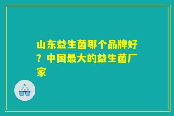 山东益生菌哪个品牌好?中国最大的益生菌厂家 山东益生菌哪个品牌好?中国最大的益生菌厂家