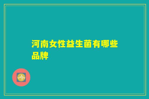 河南女性益生菌有哪些品牌 河南女性益生菌有哪些品牌