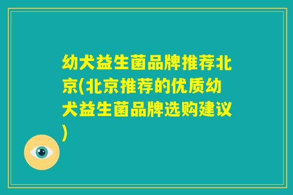 幼犬益生菌品牌推荐北京(北京推荐的优质幼犬益生菌品牌选购建议)