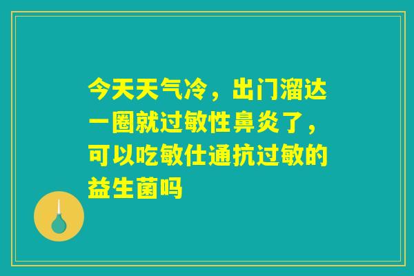 今天天气冷,出门溜达一圈就过敏性鼻炎了,可以吃敏仕通抗过敏的益生菌吗 今天天气冷,出门溜达一圈就过敏性鼻炎了,可以吃敏仕通抗过敏的益生菌吗
