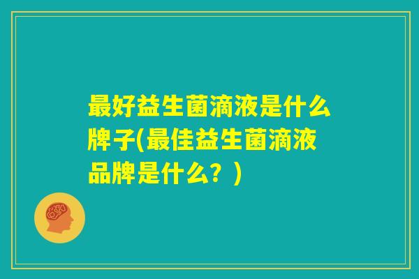 最好益生菌滴液是什么牌子(最佳益生菌滴液品牌是什么?) 最好益生菌滴液是什么牌子(最佳益生菌滴液品牌是什么?)