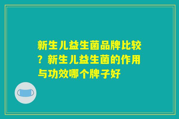 新生儿益生菌品牌比较?新生儿益生菌的作用与功效哪个牌子好 新生儿益生菌品牌比较?新生儿益生菌的作用与功效哪个牌子好