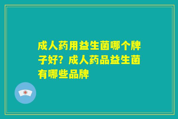 成人药用益生菌哪个牌子好？成人药品益生菌有哪些品牌