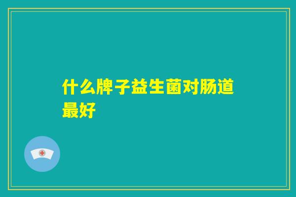 什么牌子益生菌对肠道最好 什么牌子益生菌对肠道最好