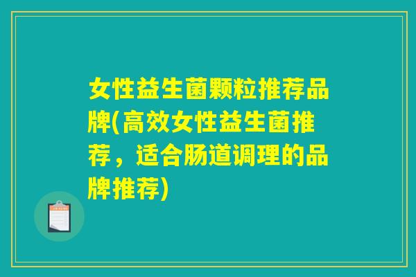 女性益生菌颗粒推荐品牌(高效女性益生菌推荐,适合肠道调理的品牌推荐) 女性益生菌颗粒推荐品牌(高效女性益生菌推荐,适合肠道调理的品牌推荐)