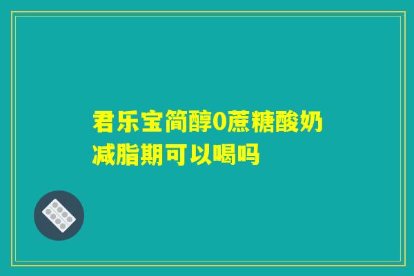 君乐宝简醇0蔗糖酸奶减脂期可以喝吗