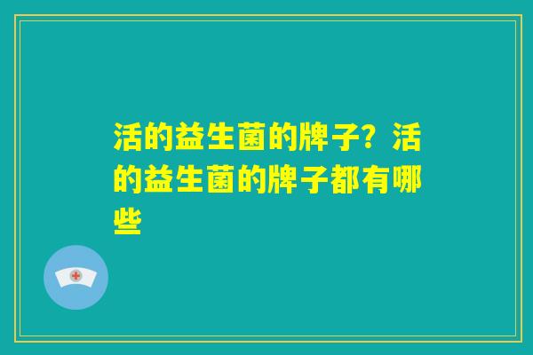 活的益生菌的牌子？活的益生菌的牌子都有哪些