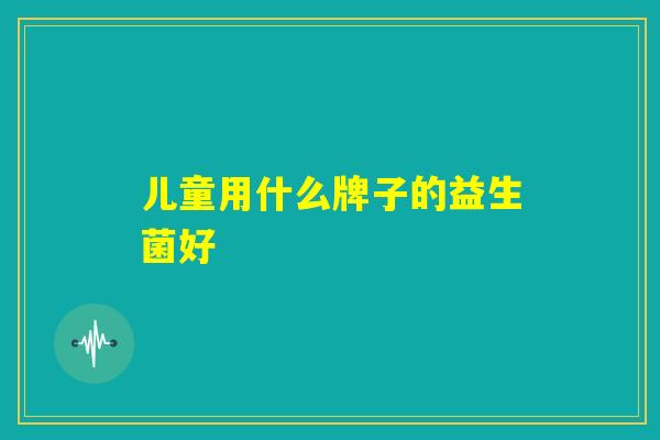 儿童用什么牌子的益生菌好