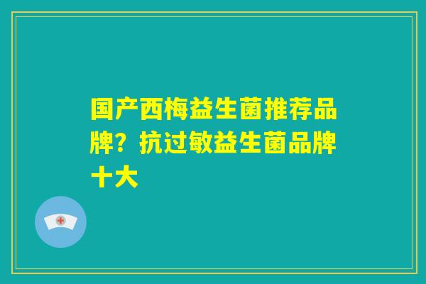 国产西梅益生菌推荐品牌？抗过敏益生菌品牌十大