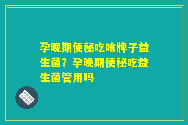 孕晚期便秘吃啥牌子益生菌？孕晚期便秘吃益生菌管用吗