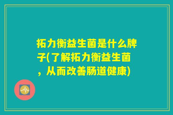 拓力衡益生菌是什么牌子(了解拓力衡益生菌，从而改善肠道健康)