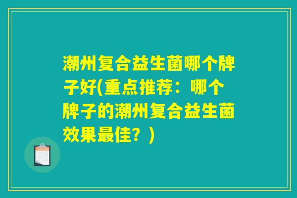 潮州复合益生菌哪个牌子好(重点推荐:哪个牌子的潮州复合益生菌效果最佳?) 潮州复合益生菌哪个牌子好(重点推荐:哪个牌子的潮州复合益生菌效果最佳?)