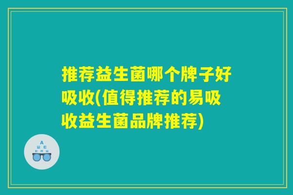 推荐益生菌哪个牌子好吸收(值得推荐的易吸收益生菌品牌推荐) 推荐益生菌哪个牌子好吸收(值得推荐的易吸收益生菌品牌推荐)