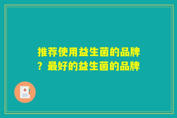 推荐使用益生菌的品牌?最好的益生菌的品牌 推荐使用益生菌的品牌?最好的益生菌的品牌