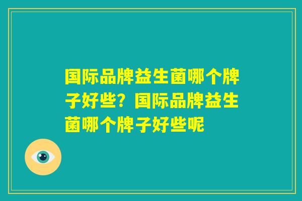 国际品牌益生菌哪个牌子好些?国际品牌益生菌哪个牌子好些呢 国际品牌益生菌哪个牌子好些?国际品牌益生菌哪个牌子好些呢