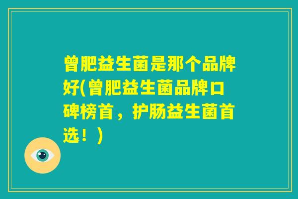 曾肥益生菌是那个品牌好(曾肥益生菌品牌口碑榜首，护肠益生菌首选！)