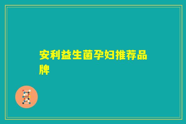 安利益生菌孕妇推荐品牌