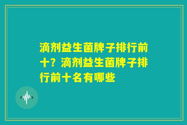 滴剂益生菌牌子排行前十？滴剂益生菌牌子排行前十名有哪些