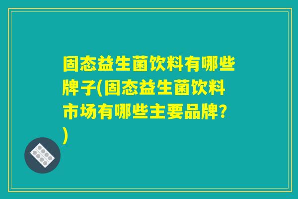 固态益生菌饮料有哪些牌子(固态益生菌饮料市场有哪些主要品牌?) 固态益生菌饮料有哪些牌子(固态益生菌饮料市场有哪些主要品牌?)