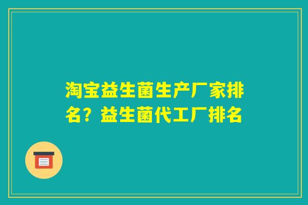 淘宝益生菌生产厂家排名?益生菌代工厂排名 淘宝益生菌生产厂家排名?益生菌代工厂排名