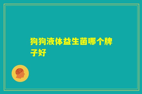 狗狗液体益生菌哪个牌子好 狗狗液体益生菌哪个牌子好