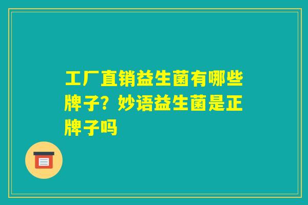 工厂直销益生菌有哪些牌子?妙语益生菌是正牌子吗 工厂直销益生菌有哪些牌子?妙语益生菌是正牌子吗