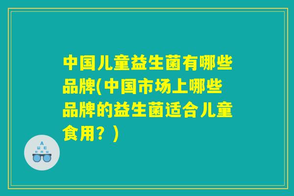 中国儿童益生菌有哪些品牌(中国市场上哪些品牌的益生菌适合儿童食用？)