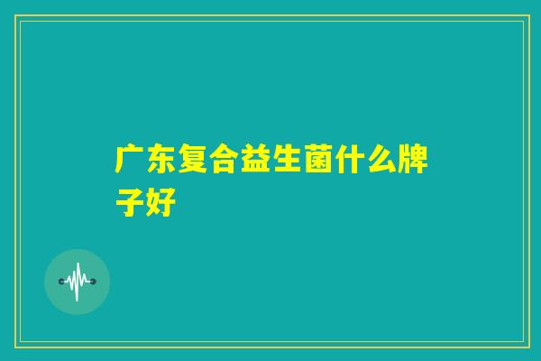 广东复合益生菌什么牌子好
