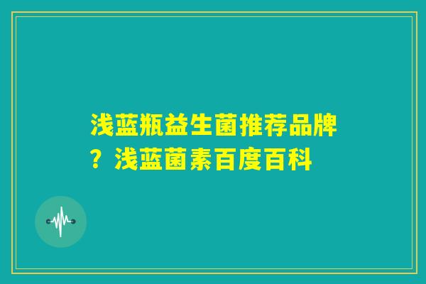 浅蓝瓶益生菌推荐品牌？浅蓝菌素百度百科
