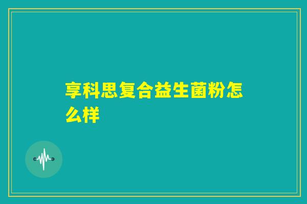 享科思复合益生菌粉怎么样