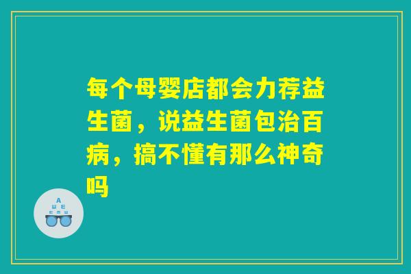 每个母婴店都会力荐益生菌，说益生菌包治百病，搞不懂有那么神奇吗