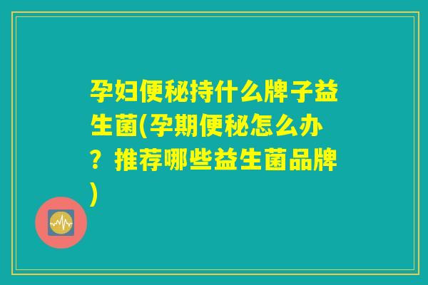 孕妇便秘持什么牌子益生菌(孕期便秘怎么办？推荐哪些益生菌品牌)
