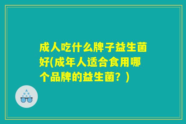 成人吃什么牌子益生菌好(成年人适合食用哪个品牌的益生菌？)