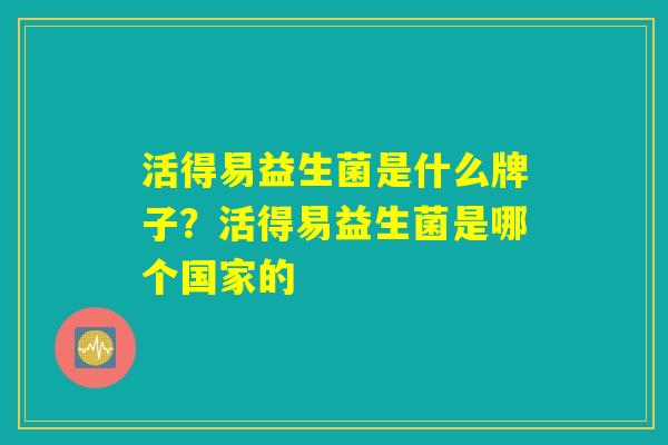 活得易益生菌是什么牌子？活得易益生菌是哪个国家的