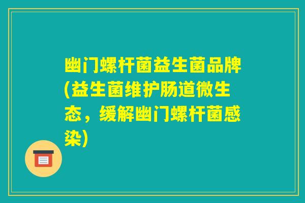 幽门螺杆菌益生菌品牌(益生菌维护肠道微生态，缓解幽门螺杆菌感染)