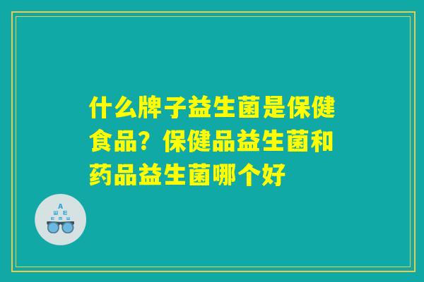 什么牌子益生菌是保健食品？保健品益生菌和药品益生菌哪个好