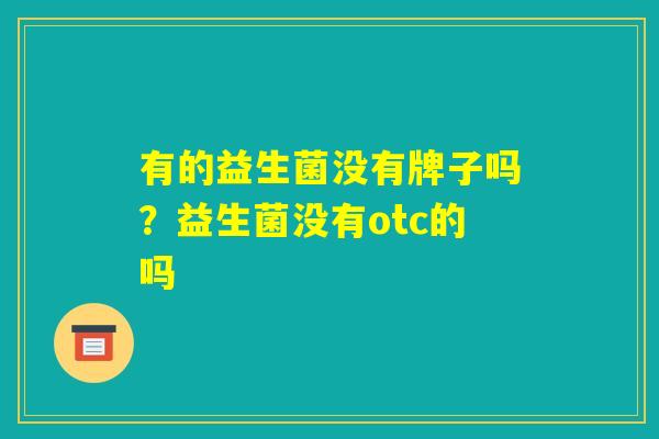 有的益生菌没有牌子吗？益生菌没有otc的吗