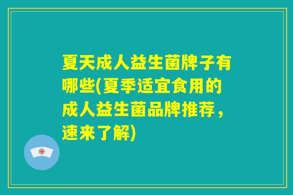 夏天成人益生菌牌子有哪些(夏季适宜食用的成人益生菌品牌推荐，速来了解)