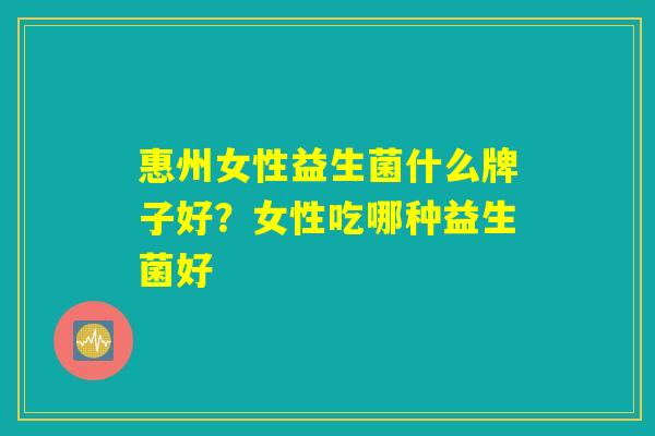 惠州女性益生菌什么牌子好？女性吃哪种益生菌好