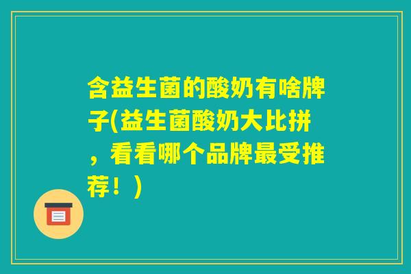 含益生菌的酸奶有啥牌子(益生菌酸奶大比拼，看看哪个品牌最受推荐！)