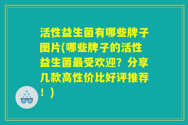活性益生菌有哪些牌子图片(哪些牌子的活性益生菌最受欢迎？分享几款高性价比好评推荐！)